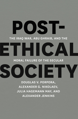 Post-Ethical Society: The Iraq War, Abu Ghraib, and the Moral Failure of the Secular by Alexander G. Nikolaev, Douglas V. Porpora, Julia Hagemann May