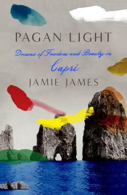Pagan Light: Dreams of Freedom and Beauty in Capri by Jamie James