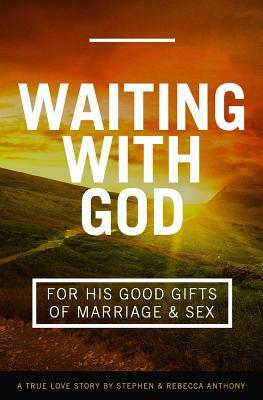 Waiting With God For His Good Gifts of Marriage and Sex: A True Love Story by Stephen Anthony, Rebecca Anthony