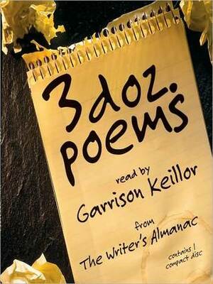 3 Dozen Poems: From the Writer's Almanac by Sharon Olds, Roland Flint, William Harmon, Don Marquis, May Swenson, Julie Kasdorf, Susan Williams, Carl Dennis, Louis Jenkins, Dana Gioia, Mary Oliver, Donald Hall, Anne Sexton, May Theilgaard Watts, Garrison Keillor, Joyce Sutphen, Delmore Schwartz, William Jay Smith, Philip Levine, Robert Morgan, Christopher Marlowe, William Stafford, Lewis Carroll, Edward Field, Emily Dickinson, Margaret Atwood, Thomas M. Disch, William Shakespeare, James Wright