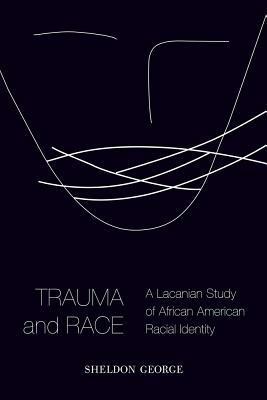 Trauma and Race: A Lacanian Study of African American Racial Identity by Sheldon George