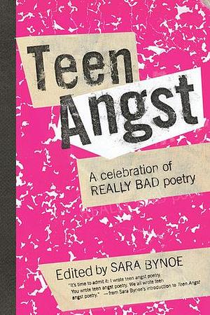 Teen Angst: A Celebration of Really Bad Poetry by Sara Bynoe, Sara Bynoe