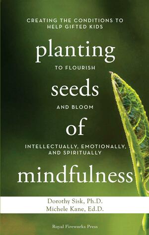 Planting Seeds of Mindfulness: Creating the Conditions to Help Gifted Kids to Flourish and Bloom Intellectually, Emotionally, and Spiritually by Michele Kane, Dorothy A. Sisk