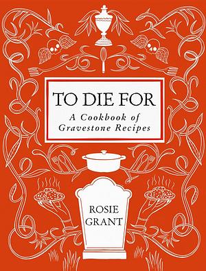 To Die For: A Cookbook of Gravestone Recipes by Rosie Grant