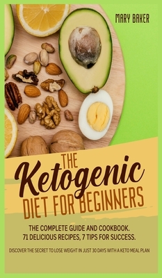 The Ketogenic Diet for Beginners: The Complete Guide and Cookbook. 71 Delicious Recipes, 7 Tips for Success. Discover the Secret to Lose Weight in Jus by Mary Baker