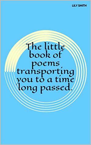 Poetry: The little book of poems transporting you to a time long passed.: Poems on life. by Lily Smith