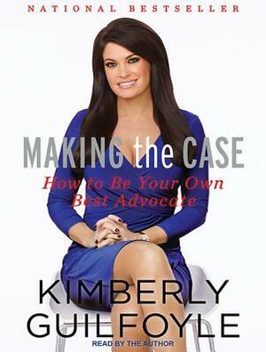 Making the Case: How to Be Your Own Best Advocate by Kimberly Guilfoyle