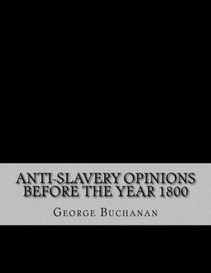 Anti-Slavery Opinions before the Year 1800: Read before the Cincinnati Literary Club, November 16, 1872 by George Buchanan