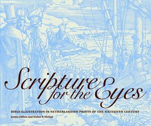 Scripture for the Eyes: Bible Illustration in Netherlandish Prints of the Sixteenth Century by Walter S. Melion, James Clifton