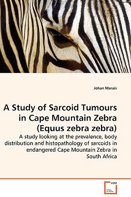 A Study of Sarcoid Tumours in Cape Mountain Zebra (Equus Zebra Zebra) - A Study Looking at the Prevalence, Body Distribution and Histopathology of Sar by Johan Marais