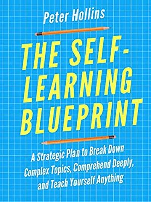 The Self-Learning Blueprint: A Strategic Plan to Break Down Complex Topics, Comprehend Deeply, and Teach Yourself Anything (Learning how to Learn Book 3) by Peter Hollins