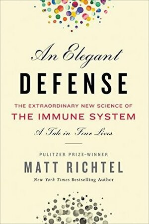 An Elegant Defense: The Extraordinary New Science of the Immune System: A Tale in Four Lives by Matt Richtel