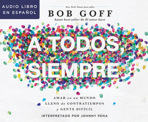 A Todos, Siempre (Everybody, Always): Amar En Un Mundo Lleno de Contratiempos Y Gente Difícil (Becoming Love in a World Full of Setbacks and Difficult by Bob Goff