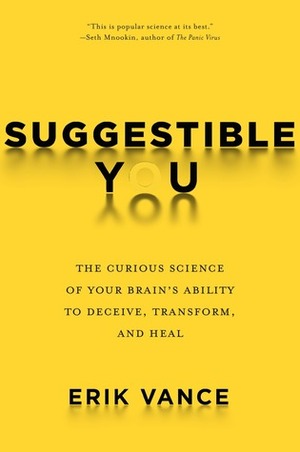 Suggestible You: The Curious Science of Your Brain's Ability to Deceive, Transform, and Heal by Erik Vance