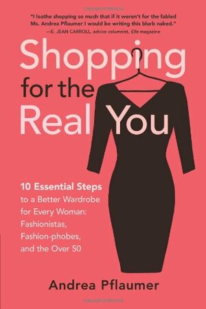 Shopping for the Real You: Ten Essential Steps to a Better Wardrobe for Every Woman - Fashionistas, Fashion-phobes and the Over Fifty by Andrea Pflaumer