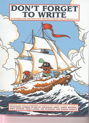 Don't Forget to Write: 54 Enthralling and Effective Writing Lessons for Students 6-18 by Sarah Vowell, Jonathan Ames, Jon Scieszka, 826 Valencia, Dave Eggers, Aimee Bender, Erika Lopez, Tony Millionaire, Todd Pound