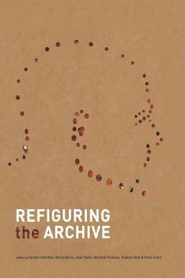 Refiguring the Archive by Graeme Reid, Verne Harris, Carolyn Hamilton, Jane Taylor, Razia Saleh, Michèle Pickover