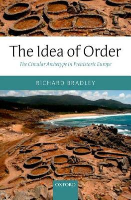 The Idea of Order: The Circular Archetype in Prehistoric Europe by Richard Bradley