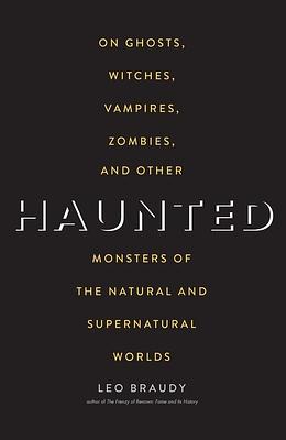 Haunted: On Ghosts, Witches, Vampires, Zombies, and Other Monsters of the Natural and Supernatural Worlds by Leo Braudy