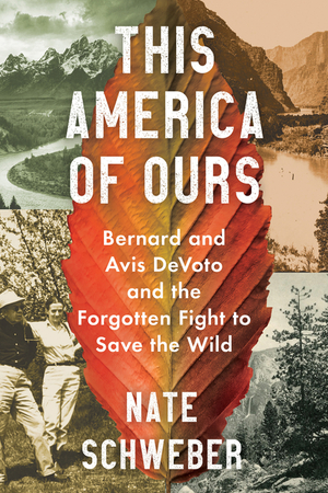 This America of Ours: Bernard and Avis DeVoto and the Forgotten Fight to Save the Wild by Nate Schweber