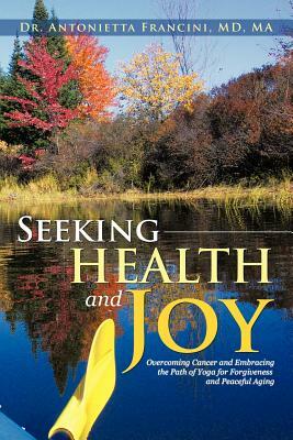 Seeking Health and Joy: Overcoming Cancer and Embracing the Path of Yoga for Forgiveness and Peaceful Aging by Antonietta Francini