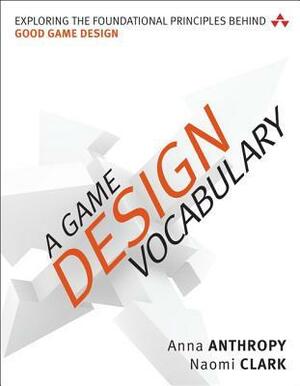 A Game Design Vocabulary: Exploring the Foundational Principles Behind Good Game Design by Anna Anthropy, Naomi Clark