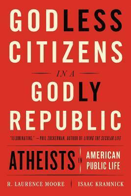 Godless Citizens in a Godly Republic: Atheists in American Public Life by R. Laurence Moore, Isaac Kramnick