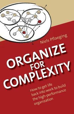 Organize for Complexity: How to Get Life Back Into Work to Build the High-Performance Organization by Niels Pflaeging