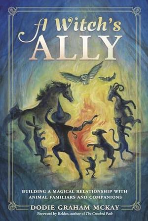 A Witch's Ally: Building a Magical Relationship with Animal Familiars &amp; Companions by Dodie Graham McKay