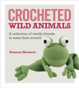 Crocheted Wild Animals: A Collection of Wild and Woolly Friends to Make by Vanessa Mooncie
