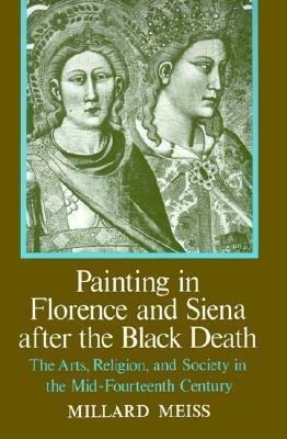 Painting in Florence and Siena after the Black Death:The Arts, Religion and Society in the Mid-Fourteenth Century by Millard Meiss