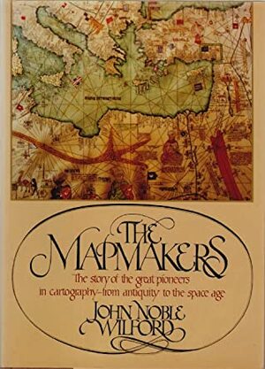 The Mapmakers: The story of the great pioneers in cartography- from antiquity to the space age by John Noble Wilford