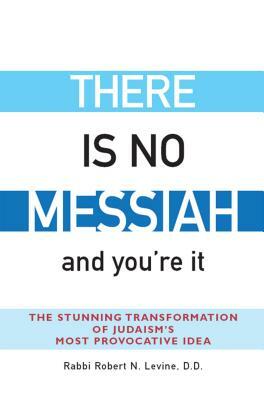 There Is No Messiah--And You're It: The Stunning Transformation of Judaism's Most Provocative Idea by Robert N. Levine