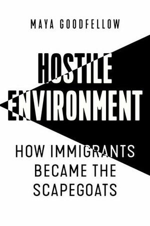 Hostile Environment: How Immigrants Become Scapegoats by Maya Goodfellow