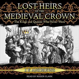 Lost Heirs of the Medieval Crown: The Kings and Queens Who Never Were by J. F. Andrews