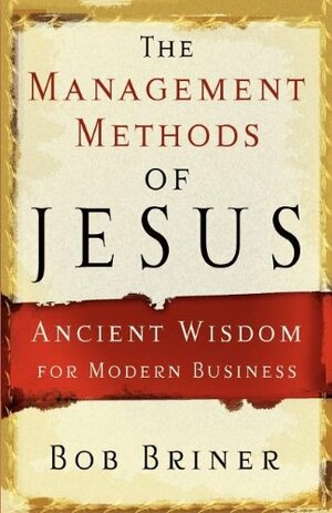 The Management Methods of Jesus: Ancient Wisdom for Modern Business by Bob Briner