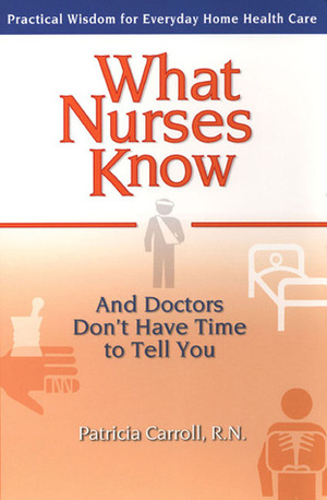 What Nurses Know and Doctors Don't Have Time to Tell You: Practical Wisdom for Everyday Home Health Care by Pat Carroll
