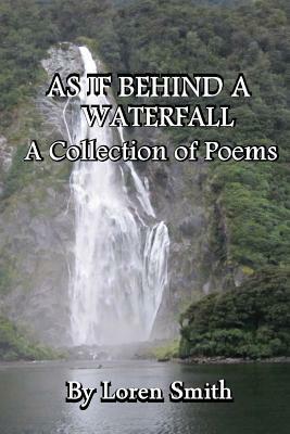 As If Behind a Waterfall: A Collection of Poems by Loren Smith