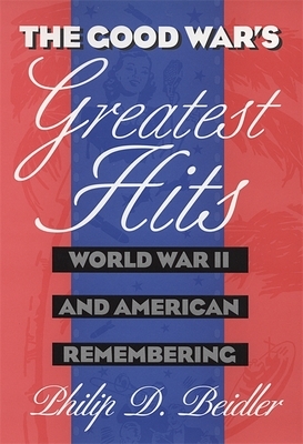 The Good War's Greatest Hits: World War II and American Remembering by Philip D. Beidler