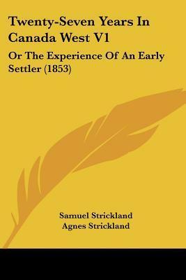 Twenty-Seven Years In Canada West V1: Or The Experience Of An Early Settler (1853) by Agnes Strickland, Samuel Strickland