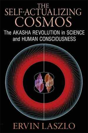 The Self-Actualizing Cosmos: The Akasha Revolution in Science and Human Consciousness by Ervin Laszlo