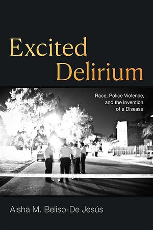 Excited Delirium: Race, Police Violence, and the Invention of a Disease by Aisha M. Beliso-De Jesús