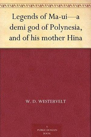 Legends of Ma-ui—a demi god of Polynesia, and of his mother Hina by William Drake Westervelt, William Drake Westervelt