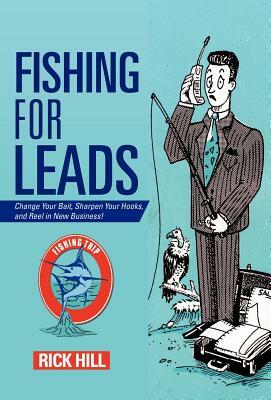 Fishing for Leads: Change Your Bait, Sharpen Your Hooks, and Reel in New Business! by Rick Hill