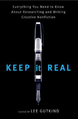 Keep It Real: Everything You Need to Know about Researching and Writing Creative Nonfiction by 