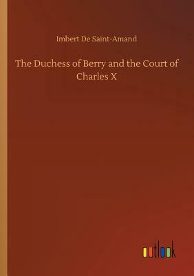 The Duchess of Berry and the Court of Charles X by Imbert De Saint-Amand