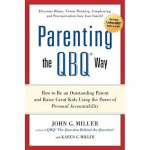 Parenting the QBQ Way: How to be an Outstanding Parent and Raise Great Kids Using the Power of Personal Accountability by John G. Miller