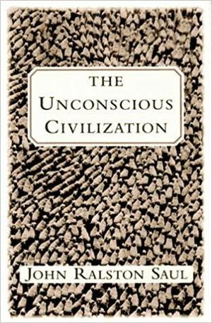 The Unconscious Civilization by John Ralston Saul