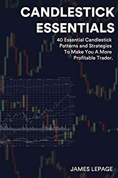 Candlestick Essentials: 40 Essential Candlestick Patterns and Strategies To Make You A More Profitable Trader by James Lepage