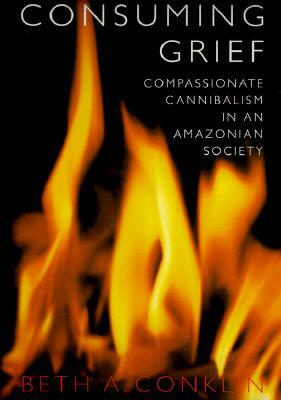 Consuming Grief: Compassionate Cannibalism in an Amazonian Society by Beth A. Conklin